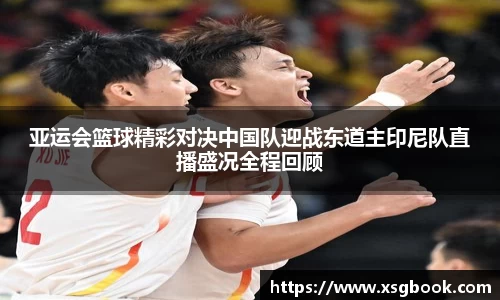 亚运会篮球精彩对决中国队迎战东道主印尼队直播盛况全程回顾