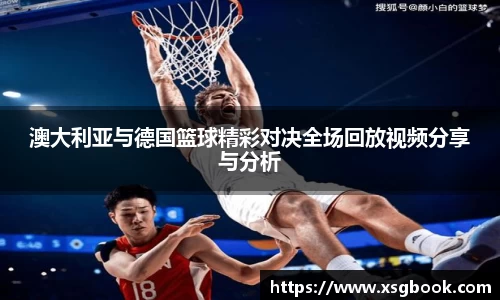 澳大利亚与德国篮球精彩对决全场回放视频分享与分析