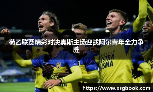 荷乙联赛精彩对决奥斯主场迎战阿尔青年全力争胜